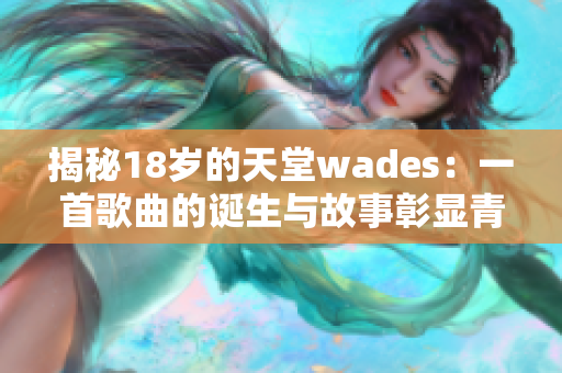 揭秘18岁的天堂wades：一首歌曲的诞生与故事彰显青春风采