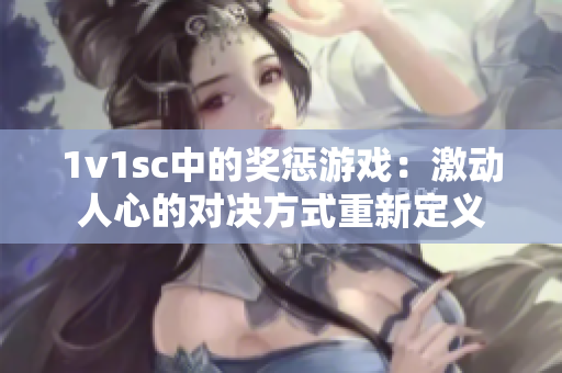 1v1sc中的奖惩游戏：激动人心的对决方式重新定义