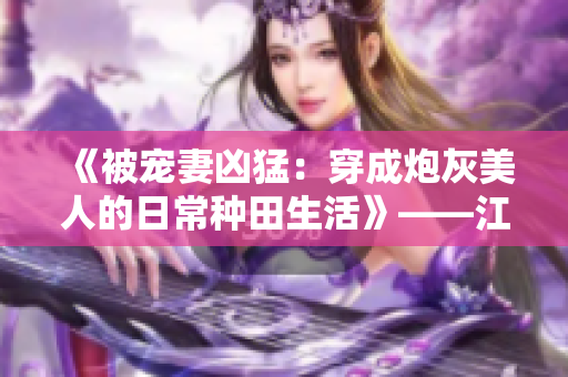 《被宠妻凶猛：穿成炮灰美人的日常种田生活》——江念小说优秀作品