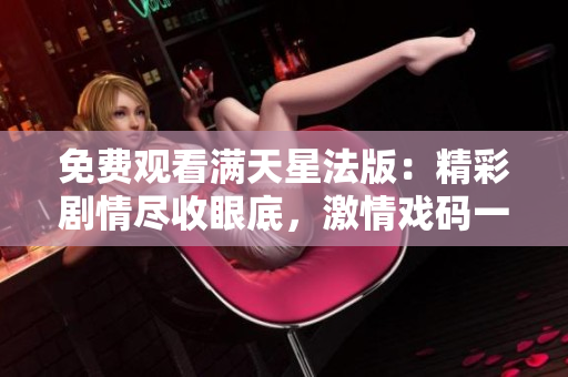 免费观看满天星法版：精彩剧情尽收眼底，激情戏码一览无余