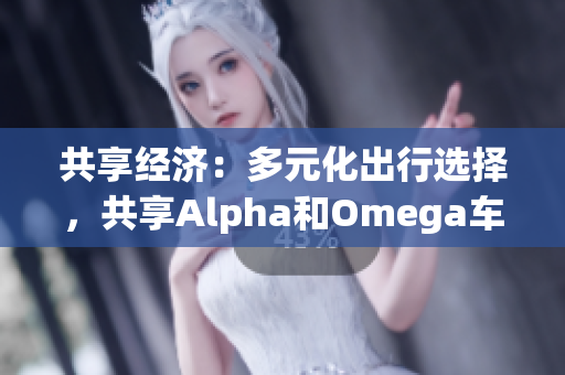 共享经济：多元化出行选择，共享Alpha和Omega车型