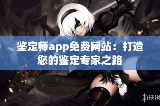 鉴定师app免费网站：打造您的鉴定专家之路