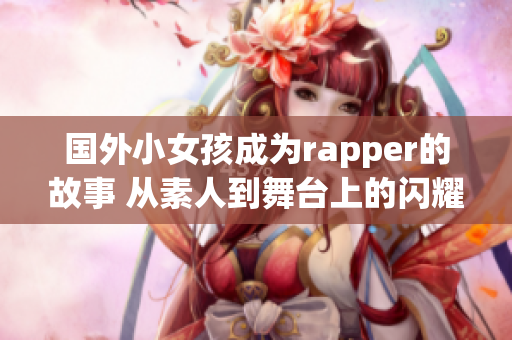 国外小女孩成为rapper的故事 从素人到舞台上的闪耀星光