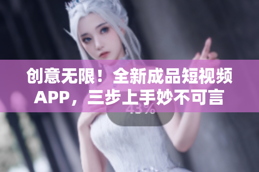 创意无限！全新成品短视频APP，三步上手妙不可言