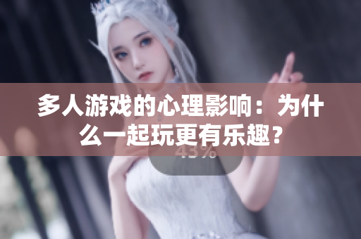 多人游戏的心理影响：为什么一起玩更有乐趣？