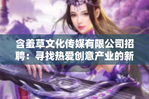 含羞草文化传媒有限公司招聘：寻找热爱创意产业的新伙伴