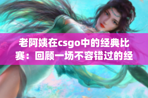 老阿姨在csgo中的经典比赛：回顾一场不容错过的经典战役