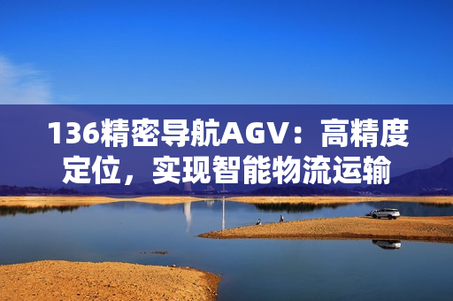 136精密导航AGV：高精度定位，实现智能物流运输