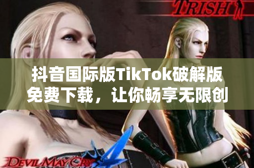 抖音国际版TikTok破解版免费下载，让你畅享无限创意乐趣