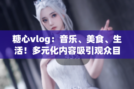 糖心vlog：音乐、美食、生活！多元化内容吸引观众目光