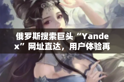 俄罗斯搜索巨头“Yandex”网址直达，用户体验再升级