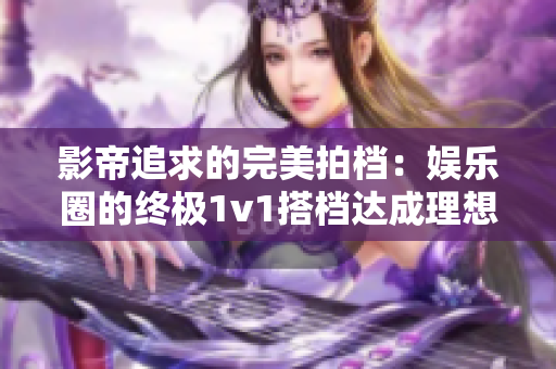 影帝追求的完美拍档：娱乐圈的终极1v1搭档达成理想化