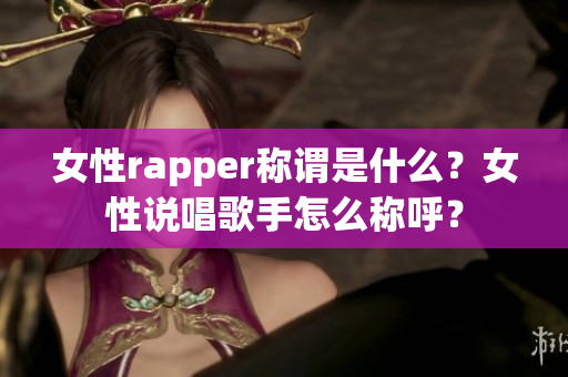 女性rapper称谓是什么？女性说唱歌手怎么称呼？