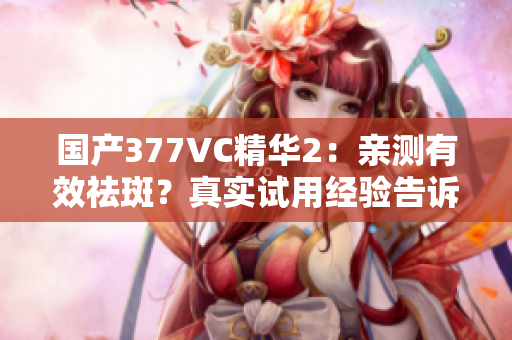 国产377VC精华2：亲测有效祛斑？真实试用经验告诉你答案!