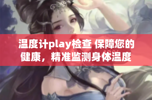 温度计play检查 保障您的健康，精准监测身体温度