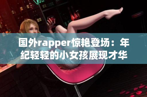 国外rapper惊艳登场：年纪轻轻的小女孩展现才华