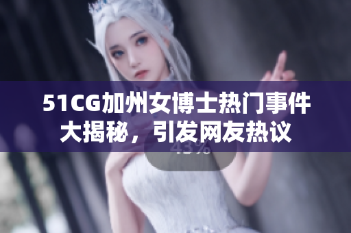 51CG加州女博士热门事件大揭秘，引发网友热议