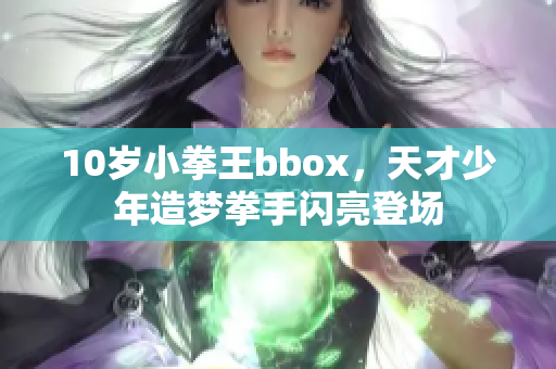 10岁小拳王bbox，天才少年造梦拳手闪亮登场