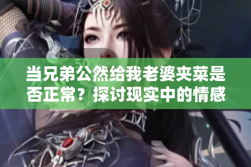 当兄弟公然给我老婆夹菜是否正常？探讨现实中的情感边界