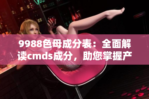 9988色母成分表：全面解读cmds成分，助您掌握产品信息