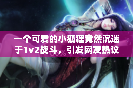 一个可爱的小狐狸竟然沉迷于1v2战斗，引发网友热议！