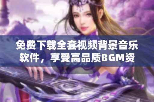 免费下载全套视频背景音乐软件，享受高品质BGM资源