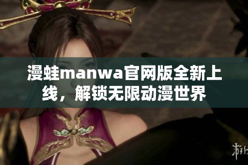 漫蛙manwa官网版全新上线，解锁无限动漫世界