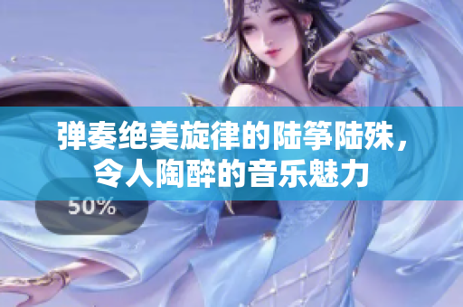 弹奏绝美旋律的陆筝陆殊，令人陶醉的音乐魅力