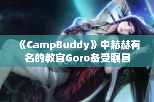 《CampBuddy》中赫赫有名的教官Goro备受瞩目