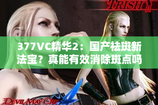 377VC精华2：国产祛斑新法宝？真能有效消除斑点吗？