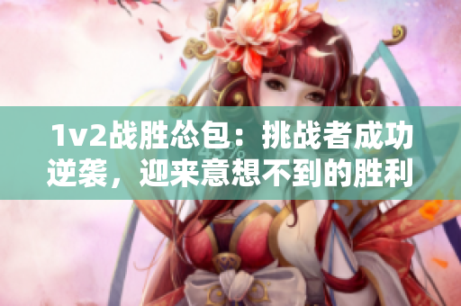 1v2战胜怂包：挑战者成功逆袭，迎来意想不到的胜利!