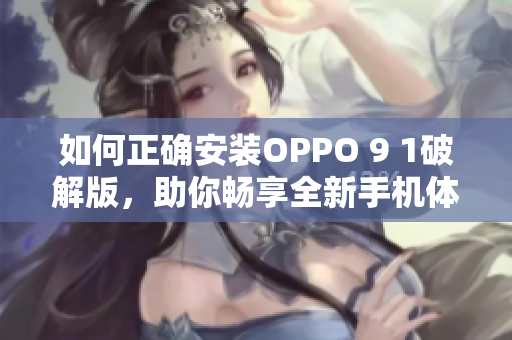 如何正确安装OPPO 9 1破解版，助你畅享全新手机体验