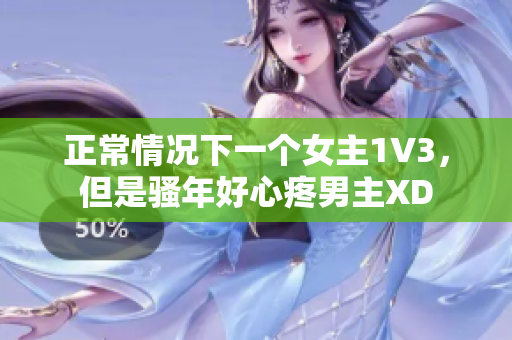 正常情况下一个女主1V3，但是骚年好心疼男主XD