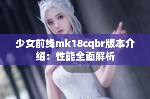 少女前线mk18cqbr版本介绍：性能全面解析