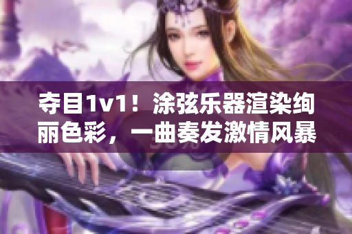 夺目1v1！涂弦乐器渲染绚丽色彩，一曲奏发激情风暴