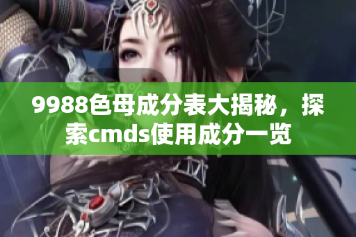 9988色母成分表大揭秘，探索cmds使用成分一览