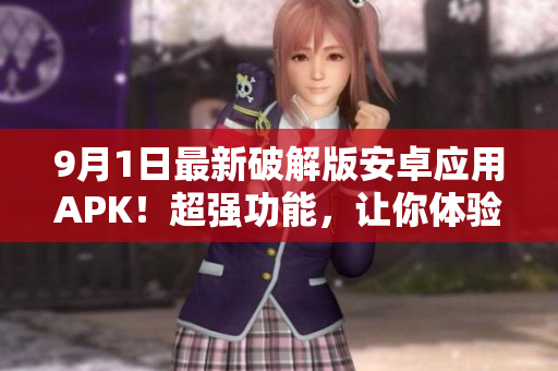 9月1日最新破解版安卓应用APK！超强功能，让你体验畅快无比