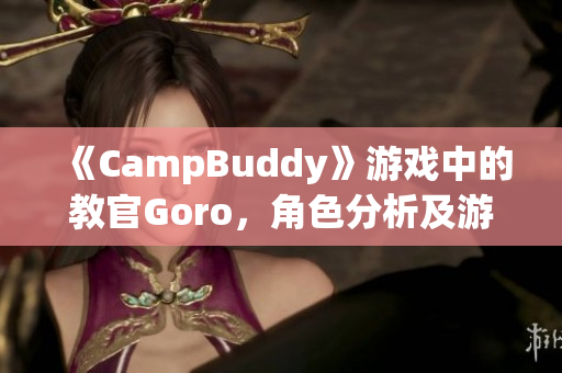 《CampBuddy》游戏中的教官Goro，角色分析及游戏攻略分享