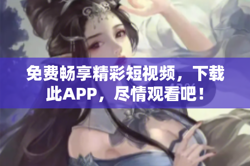 免费畅享精彩短视频，下载此APP，尽情观看吧！