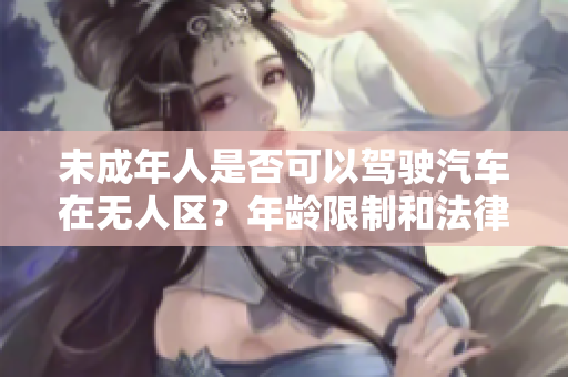 未成年人是否可以驾驶汽车在无人区？年龄限制和法律规定详解