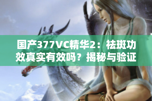 国产377VC精华2：祛斑功效真实有效吗？揭秘与验证！