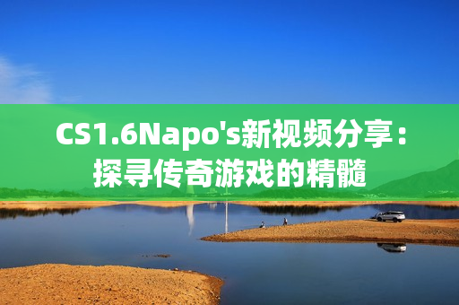 CS1.6Napo's新视频分享：探寻传奇游戏的精髓