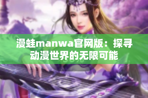 漫蛙manwa官网版：探寻动漫世界的无限可能