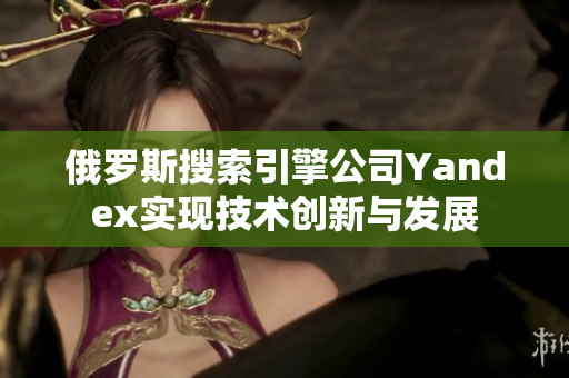 俄罗斯搜索引擎公司Yandex实现技术创新与发展