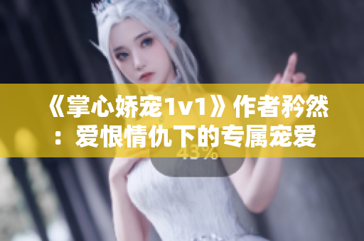 《掌心娇宠1v1》作者矜然：爱恨情仇下的专属宠爱