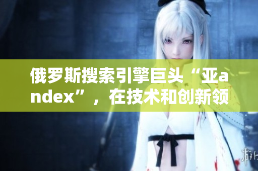 俄罗斯搜索引擎巨头“亚andex”，在技术和创新领域持续创新