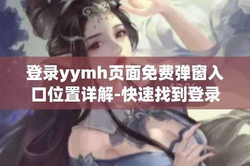 登录yymh页面免费弹窗入口位置详解-快速找到登录页面入口