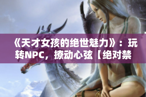 《天才女孩的绝世魅力》：玩转NPC，撩动心弦【绝对禁止抄袭】