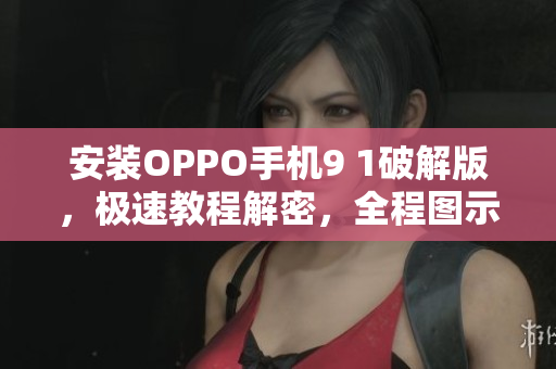 安装OPPO手机9 1破解版，极速教程解密，全程图示安装指南