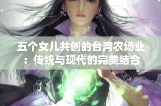 五个女儿共创的台湾农场业：传统与现代的完美结合